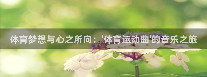 利记官网下载是干嘛的公司：体育梦想与心之所向：\'体
