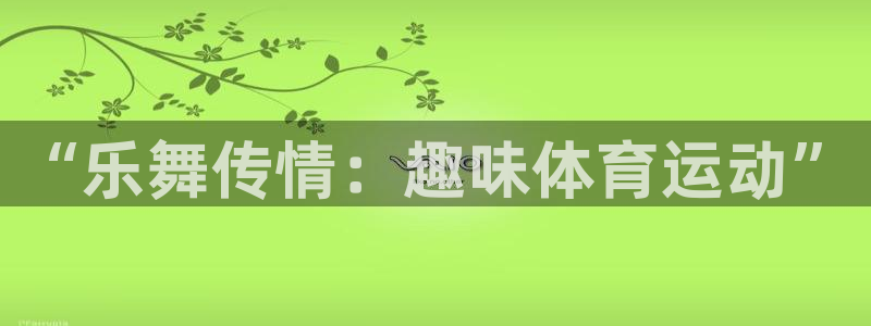 利记官网下载平台是正规平台吗安全吗：“乐舞传情：趣味