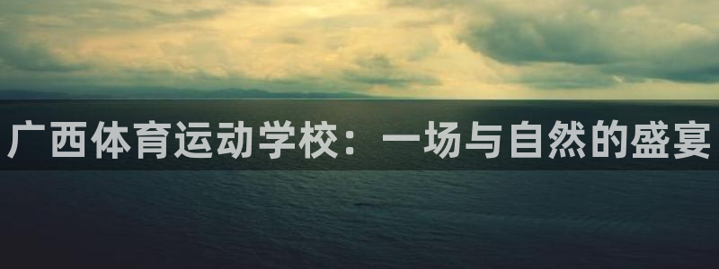 利记官方集团官网：广西体育运动学校：一场与自然的盛宴