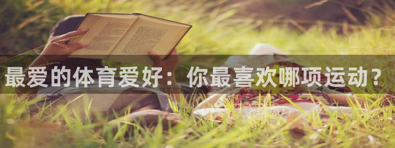 利记官方正版app集团官网首页：最爱的体育爱好：你最