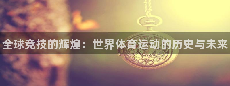利记官网下载开户：全球竞技的辉煌：世界体育运动的历史