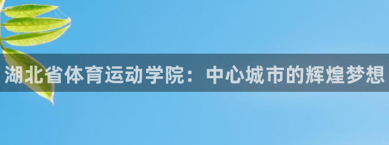 利记官网下载招商：湖北省体育运动学院：中心城市的辉煌