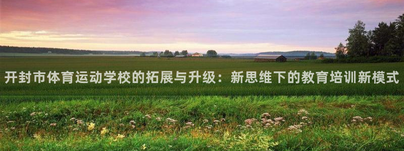 利记官网下载开户：开封市体育运动学校的拓展与升级：新思维下的