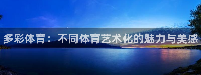 利记官方正版app集团官网首页网址：多彩体育：不同体育艺术化