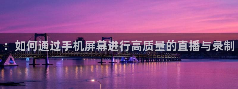 松鼠宝贝体育：：如何通过手机屏幕进行高质量的直播与录制